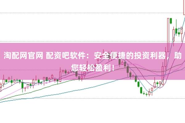 淘配网官网 配资吧软件:安全便捷的投资利器,助您轻松盈利!