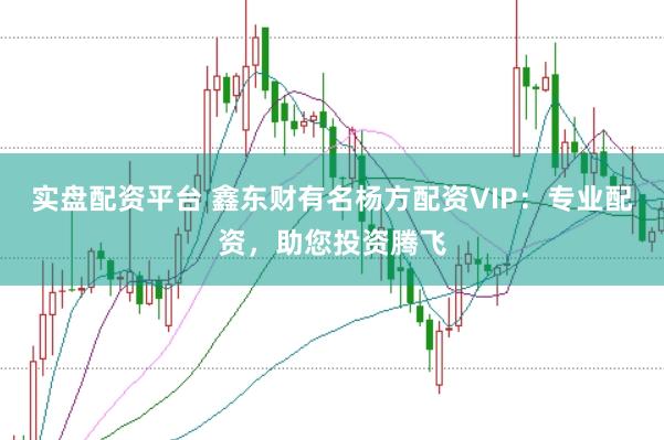 实盘配资平台 鑫东财有名杨方配资VIP:专业配资,助您投资腾飞