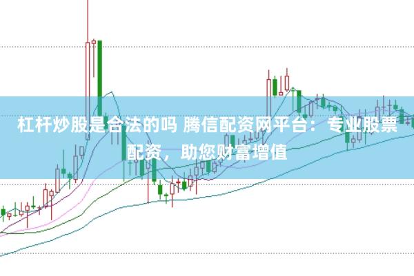 杠杆炒股是合法的吗 腾信配资网平台:专业股票配资,助您财富增值