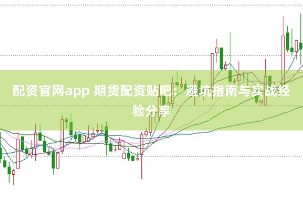 配资官网app 期货配资贴吧:避坑指南与实战经验分享