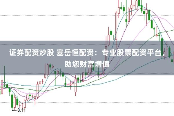 证券配资炒股 塞岳恒配资:专业股票配资平台,助您财富增值