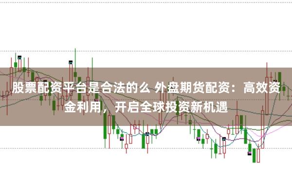 股票配资平台是合法的么 外盘期货配资:高效资金利用,开启全球投资新机遇