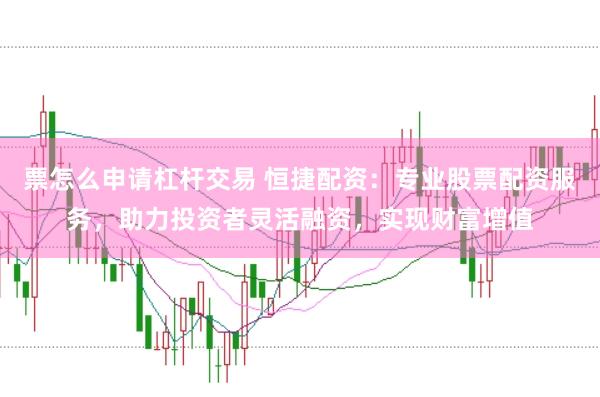 票怎么申请杠杆交易 恒捷配资:专业股票配资服务,助力投资者灵活融资,实现财富增值