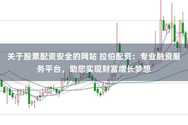 关于股票配资安全的网站 拉伯配资:专业融资服务平台,助您实现财富增长梦想