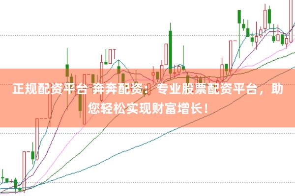 正规配资平台 奔奔配资:专业股票配资平台,助您轻松实现财富增长!