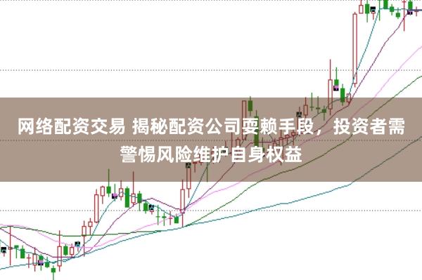 网络配资交易 揭秘配资公司耍赖手段，投资者需警惕风险维护自身权益