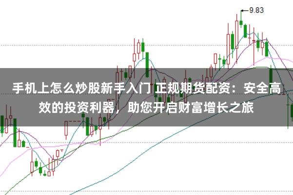 手机上怎么炒股新手入门 正规期货配资:安全高效的投资利器,助您开启财富增长之旅