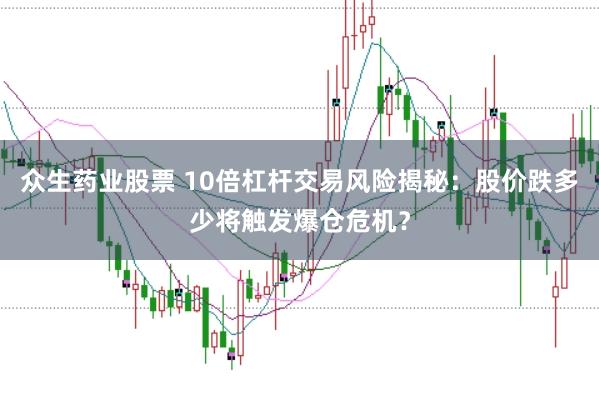 众生药业股票 10倍杠杆交易风险揭秘：股价跌多少将触发爆仓危机？