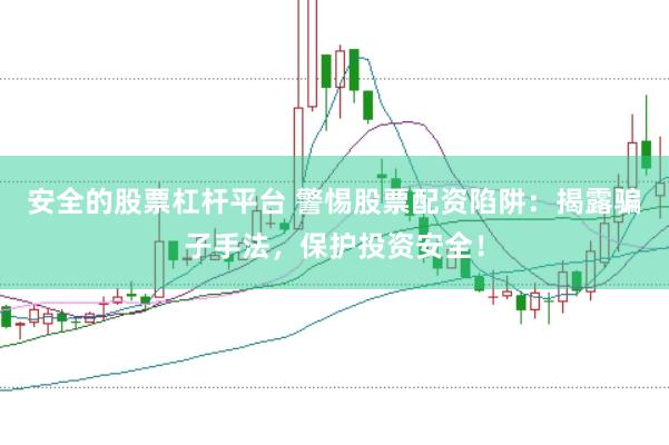 安全的股票杠杆平台 警惕股票配资陷阱：揭露骗子手法，保护投资安全！