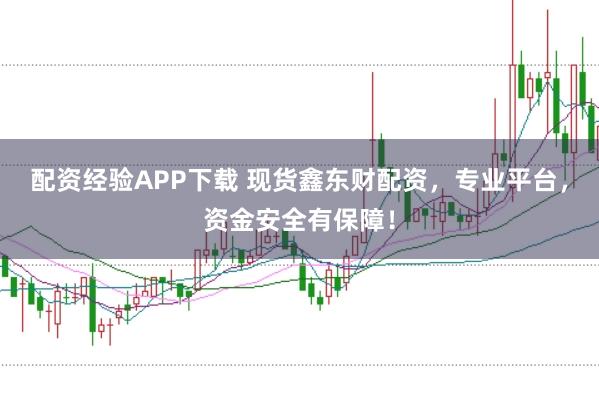 配资经验APP下载 现货鑫东财配资,专业平台,资金安全有保障!