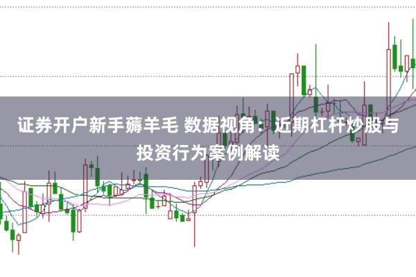 证券开户新手薅羊毛 数据视角:近期杠杆炒股与投资行为案例解读