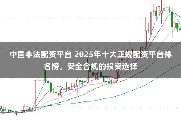 中国非法配资平台 2025年十大正规配资平台排名榜，安全合规的投资选择