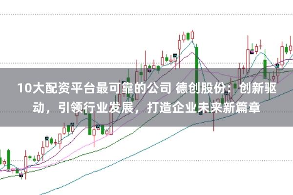 10大配资平台最可靠的公司 德创股份：创新驱动，引领行业发展，打造企业未来新篇章