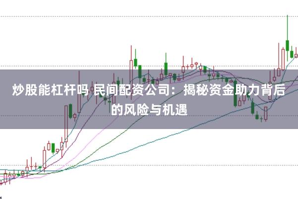 炒股能杠杆吗 民间配资公司：揭秘资金助力背后的风险与机遇