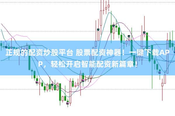 正规的配资炒股平台 股票配资神器！一键下载APP，轻松开启智能配资新篇章！