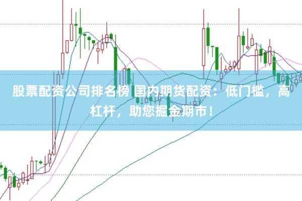 股票配资公司排名榜 国内期货配资:低门槛,高杠杆,助您掘金期市!