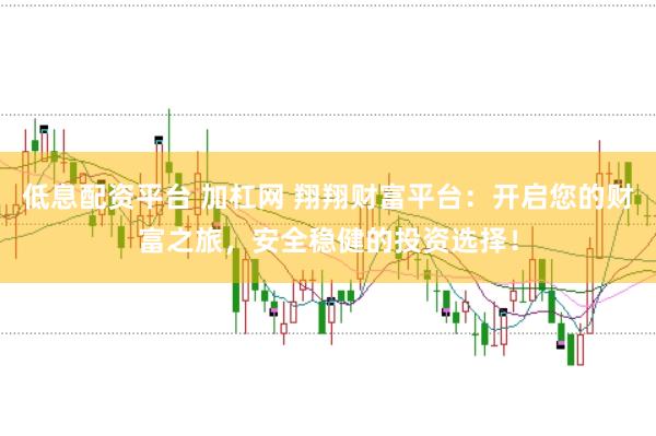 低息配资平台 加杠网 翔翔财富平台:开启您的财富之旅,安全稳健的投资选择!