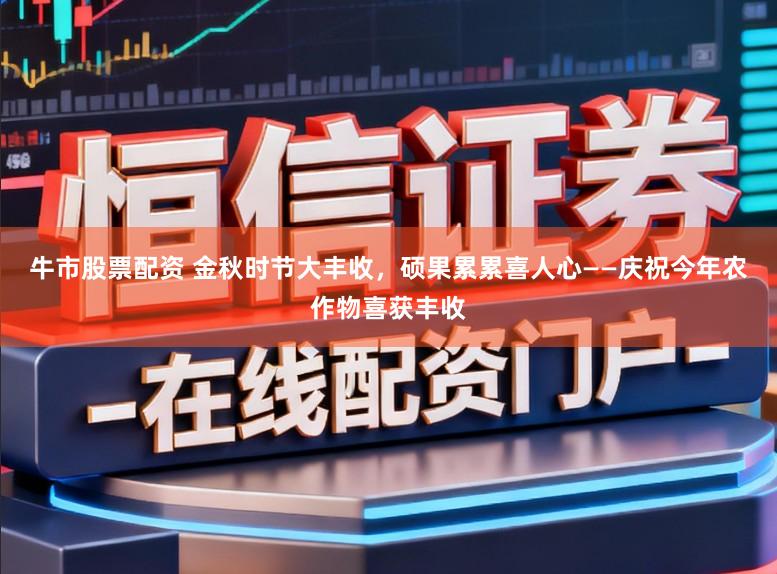 牛市股票配资 金秋时节大丰收,硕果累累喜人心——庆祝今年农作物喜获丰收