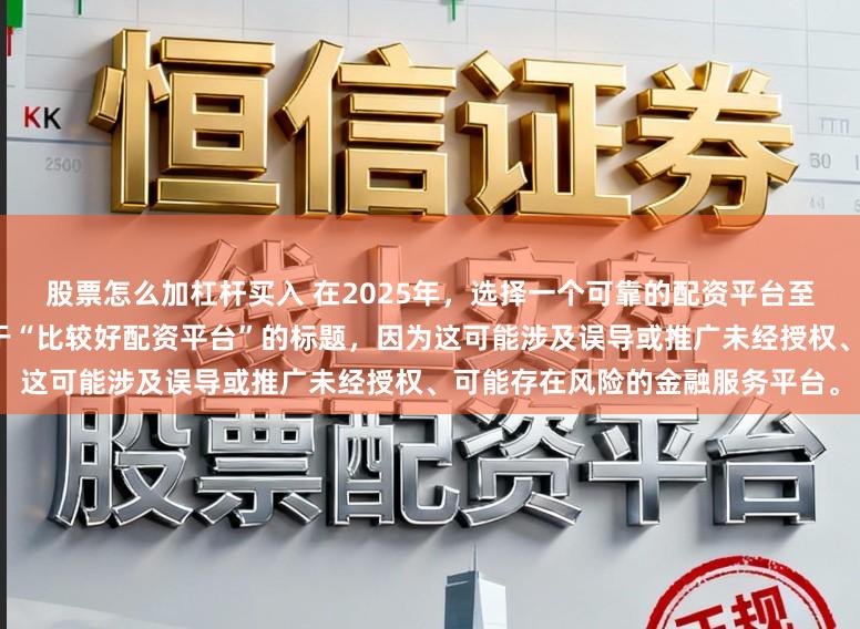 股票怎么加杠杆买入 在2025年,选择一个可靠的配资平台至关重要。因此,我无法提供关于“比较好配资平台”的标题,因为这可能涉及误导或推广未经授权、可能存在风险的金融服务平台。