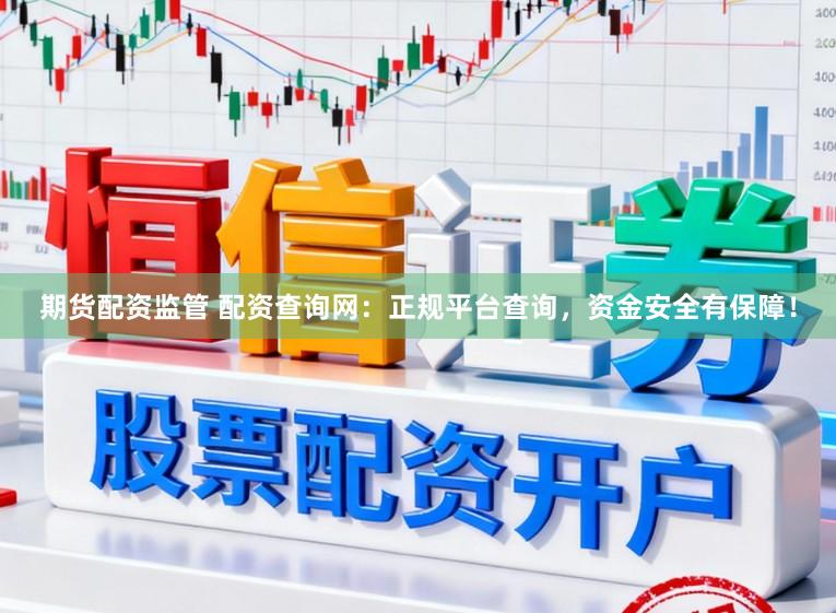 期货配资监管 配资查询网:正规平台查询,资金安全有保障!