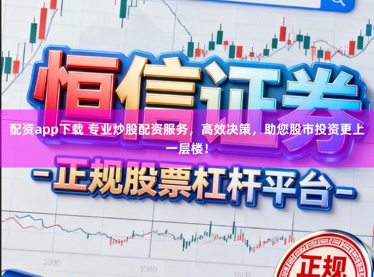 配资app下载 专业炒股配资服务，高效决策，助您股市投资更上一层楼！