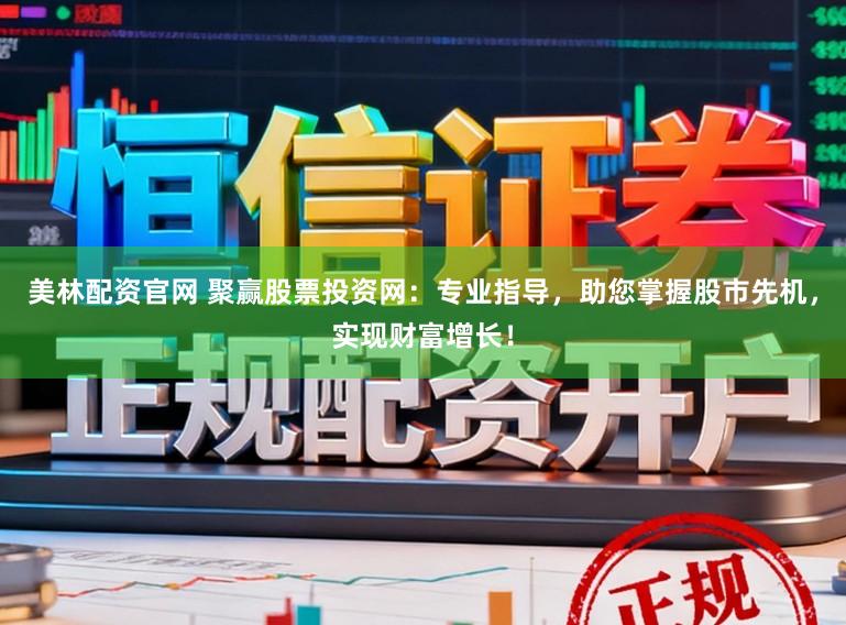 美林配资官网 聚赢股票投资网:专业指导,助您掌握股市先机,实现财富增长!