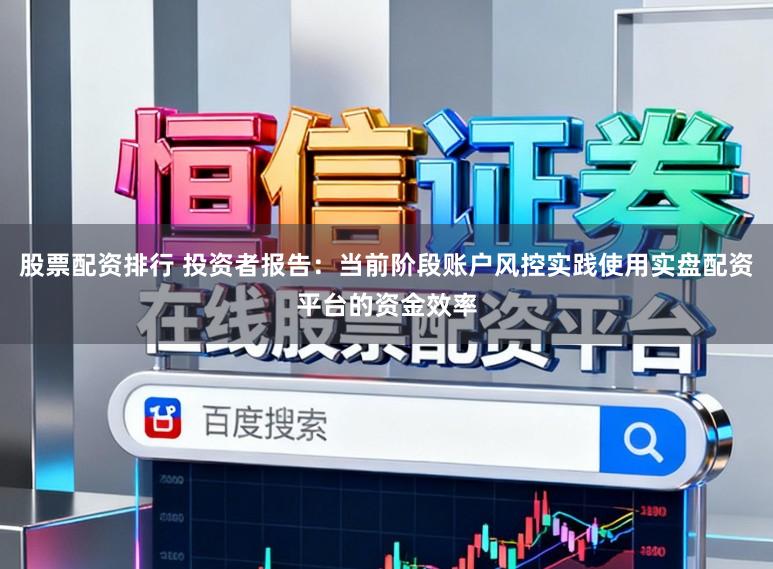股票配资排行 投资者报告:当前阶段账户风控实践使用实盘配资平台的资金效率