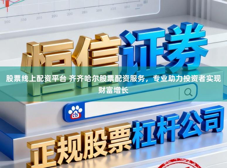 股票线上配资平台 齐齐哈尔股票配资服务，专业助力投资者实现财富增长