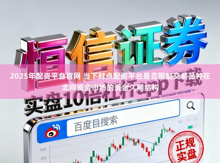 2025年配资平台官网 当下时点配资平台是否限制交易品种在北向资金市场的资金久期结构