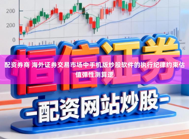 配资券商 海外证券交易市场中手机版炒股软件的执行纪律约束估值弹性测算逻