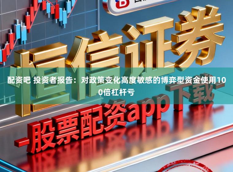 配资吧 投资者报告：对政策变化高度敏感的博弈型资金使用100倍杠杆亏