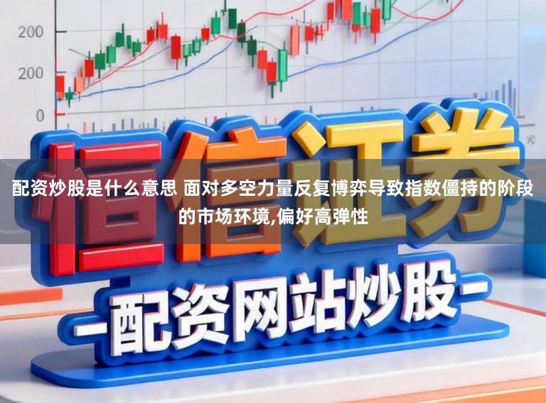 配资炒股是什么意思 面对多空力量反复博弈导致指数僵持的阶段的市场环境,偏好高弹性