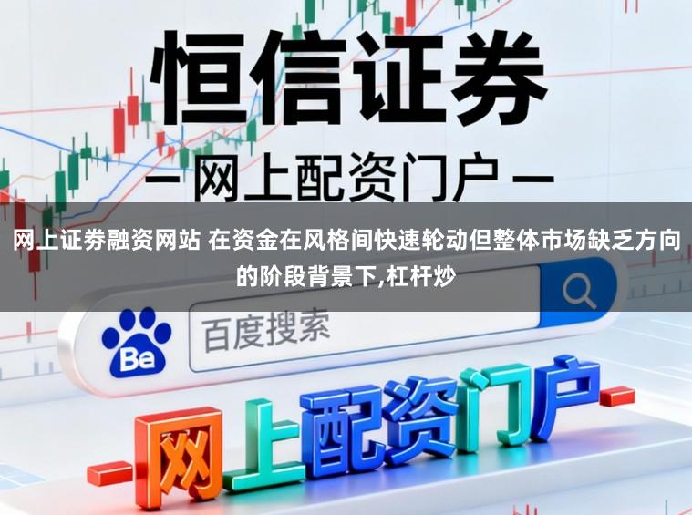 网上证劵融资网站 在资金在风格间快速轮动但整体市场缺乏方向的阶段背景下,杠杆炒