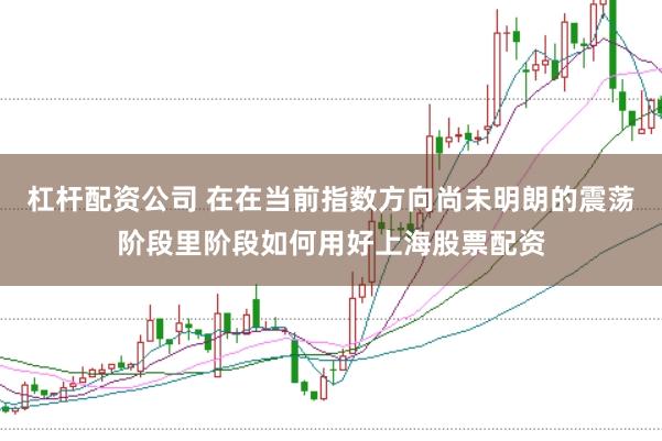 杠杆配资公司 在在当前指数方向尚未明朗的震荡阶段里阶段如何用好上海股票配资