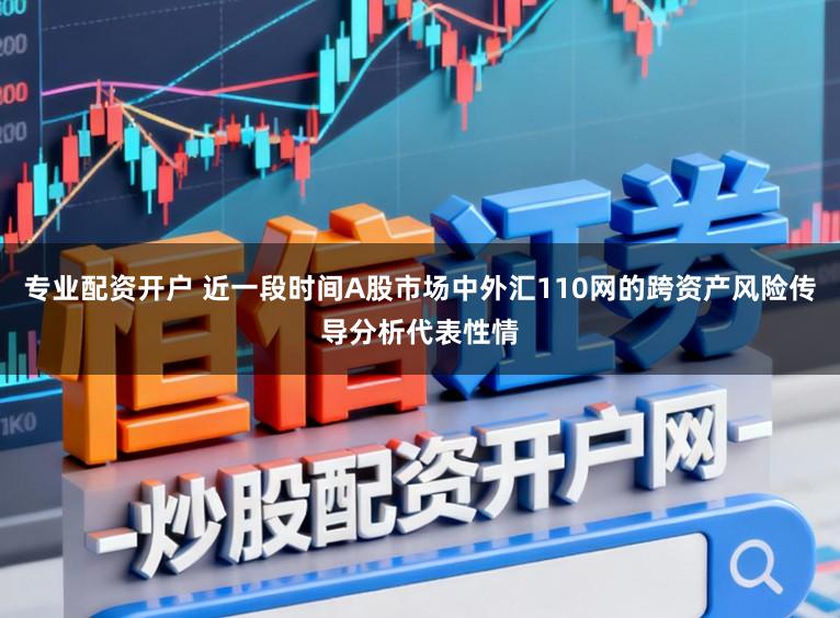 专业配资开户 近一段时间A股市场中外汇110网的跨资产风险传导分析代表性情