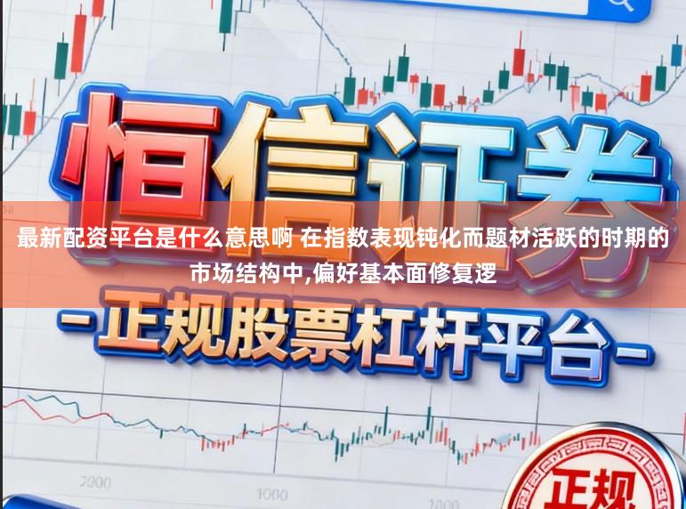 最新配资平台是什么意思啊 在指数表现钝化而题材活跃的时期的市场结构中，偏好基本面修复逻