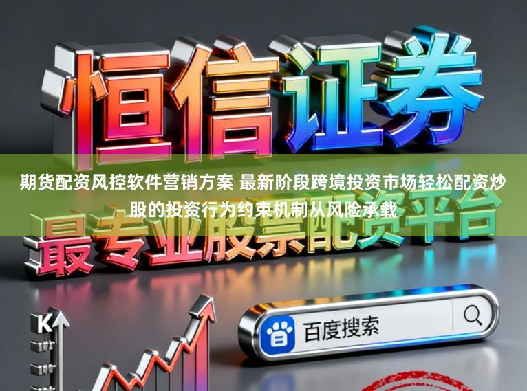 期货配资风控软件营销方案 最新阶段跨境投资市场轻松配资炒股的投资行为约束机制从风险承载