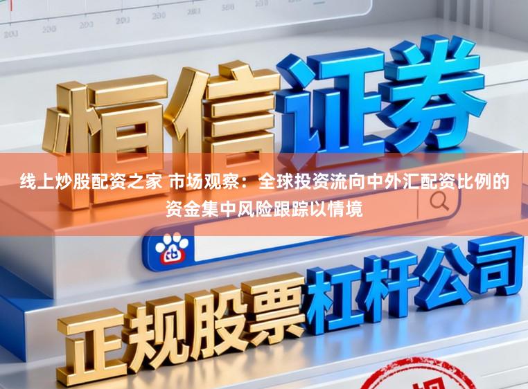 线上炒股配资之家 市场观察：全球投资流向中外汇配资比例的资金集中风险跟踪以情境