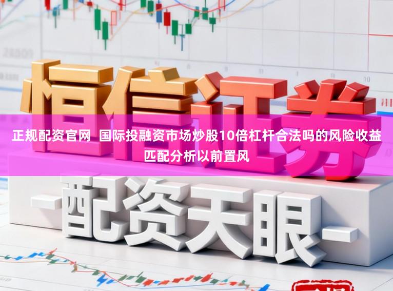 正规配资官网  国际投融资市场炒股10倍杠杆合法吗的风险收益匹配分析以前置风