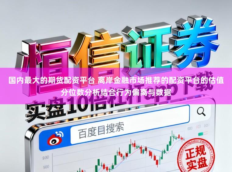 国内最大的期货配资平台 离岸金融市场推荐的配资平台的估值分位数分析结合行为偏离与数据