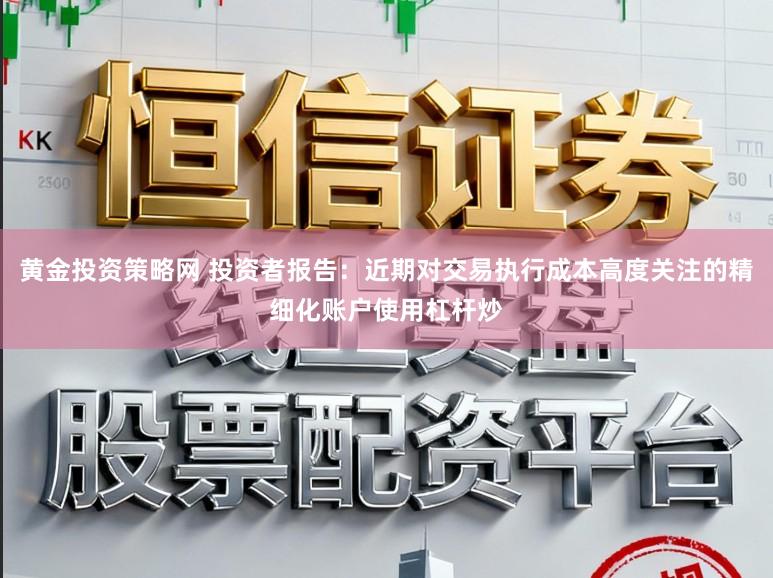 黄金投资策略网 投资者报告：近期对交易执行成本高度关注的精细化账户使用杠杆炒