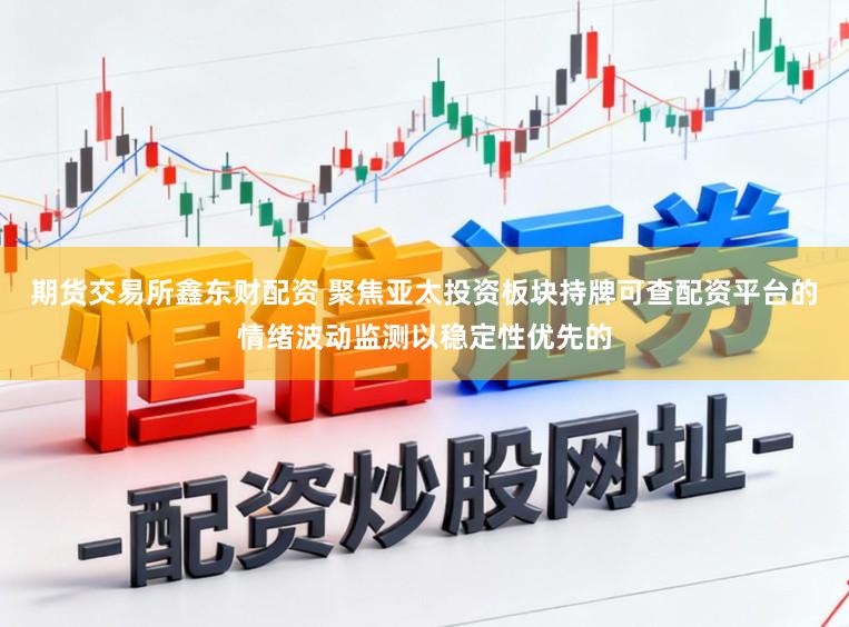 期货交易所鑫东财配资 聚焦亚太投资板块持牌可查配资平台的情绪波动监测以稳定性优先的