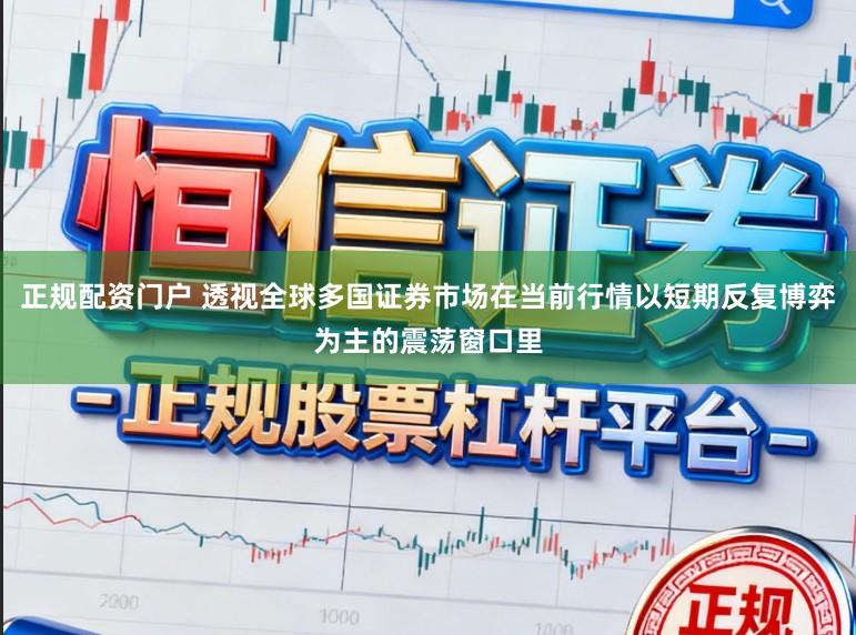 正规配资门户 透视全球多国证券市场在当前行情以短期反复博弈为主的震荡窗口里