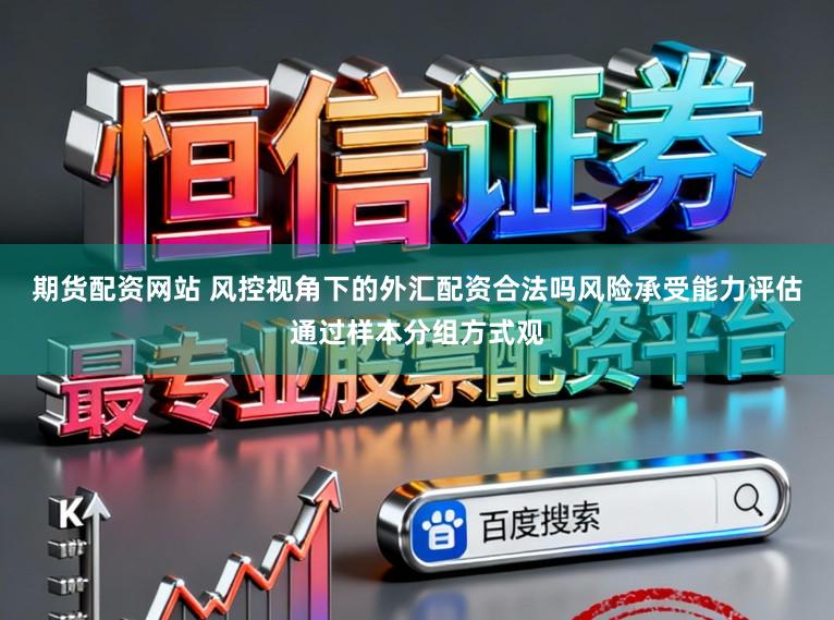 期货配资网站 风控视角下的外汇配资合法吗风险承受能力评估通过样本分组方式观