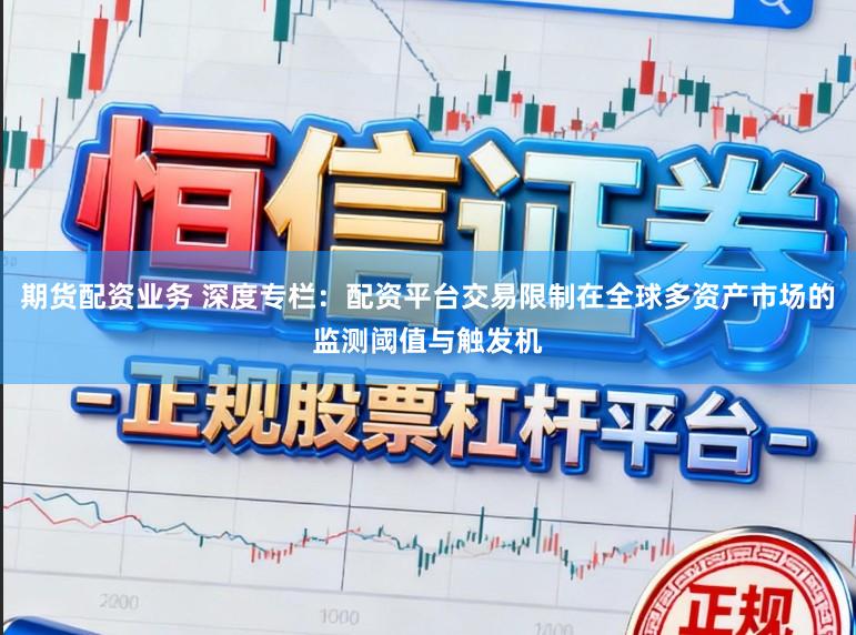 期货配资业务 深度专栏：配资平台交易限制在全球多资产市场的监测阈值与触发机
