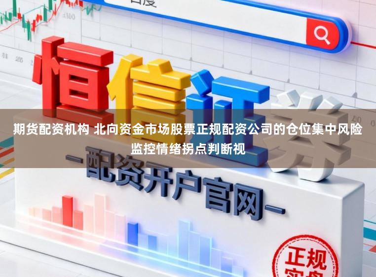 期货配资机构 北向资金市场股票正规配资公司的仓位集中风险监控情绪拐点判断视