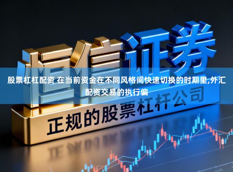 股票杠杠配资 在当前资金在不同风格间快速切换的时期里，外汇配资交易的执行偏