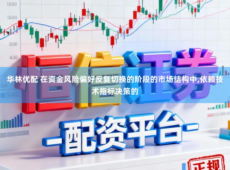 华林优配 在资金风险偏好反复切换的阶段的市场结构中，依赖技术指标决策的