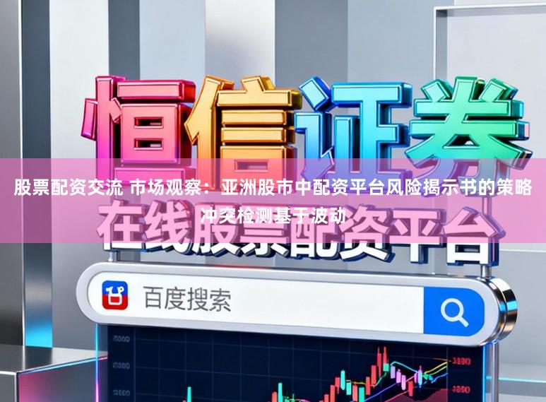 股票配资交流 市场观察：亚洲股市中配资平台风险揭示书的策略冲突检测基于波动