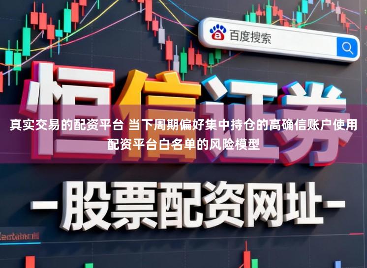 真实交易的配资平台 当下周期偏好集中持仓的高确信账户使用配资平台白名单的风险模型